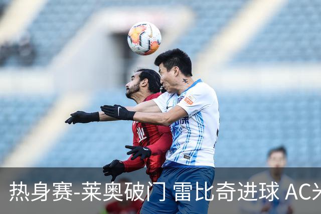 热身赛-莱奥破门 雷比奇进球 AC米兰5-0客场大捷