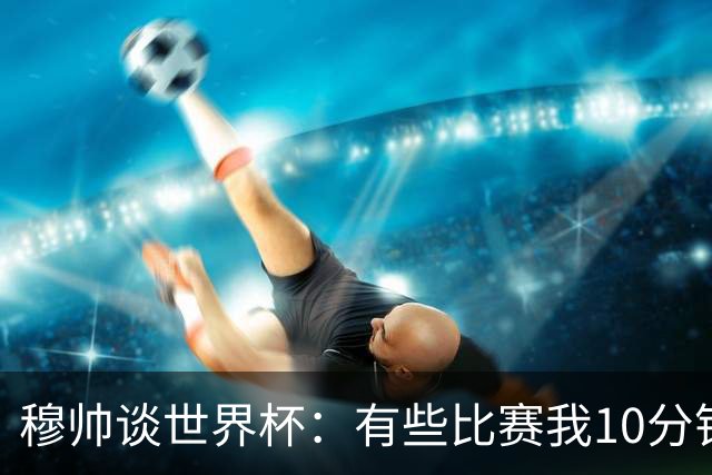 穆帅谈世界杯：有些比赛我10分钟就关电视了 世界杯应是最顶级的