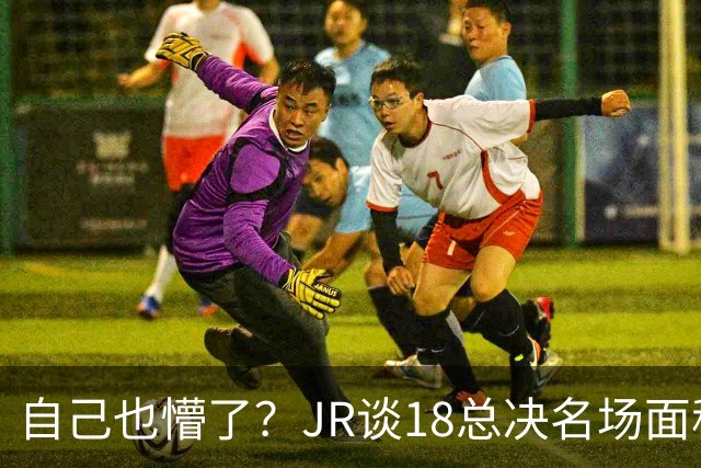 自己也懵了？JR谈18总决名场面称当时打平！几年前曾承认以为领先